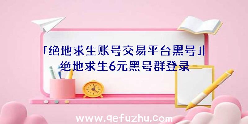 「绝地求生账号交易平台黑号」|绝地求生6元黑号群登录